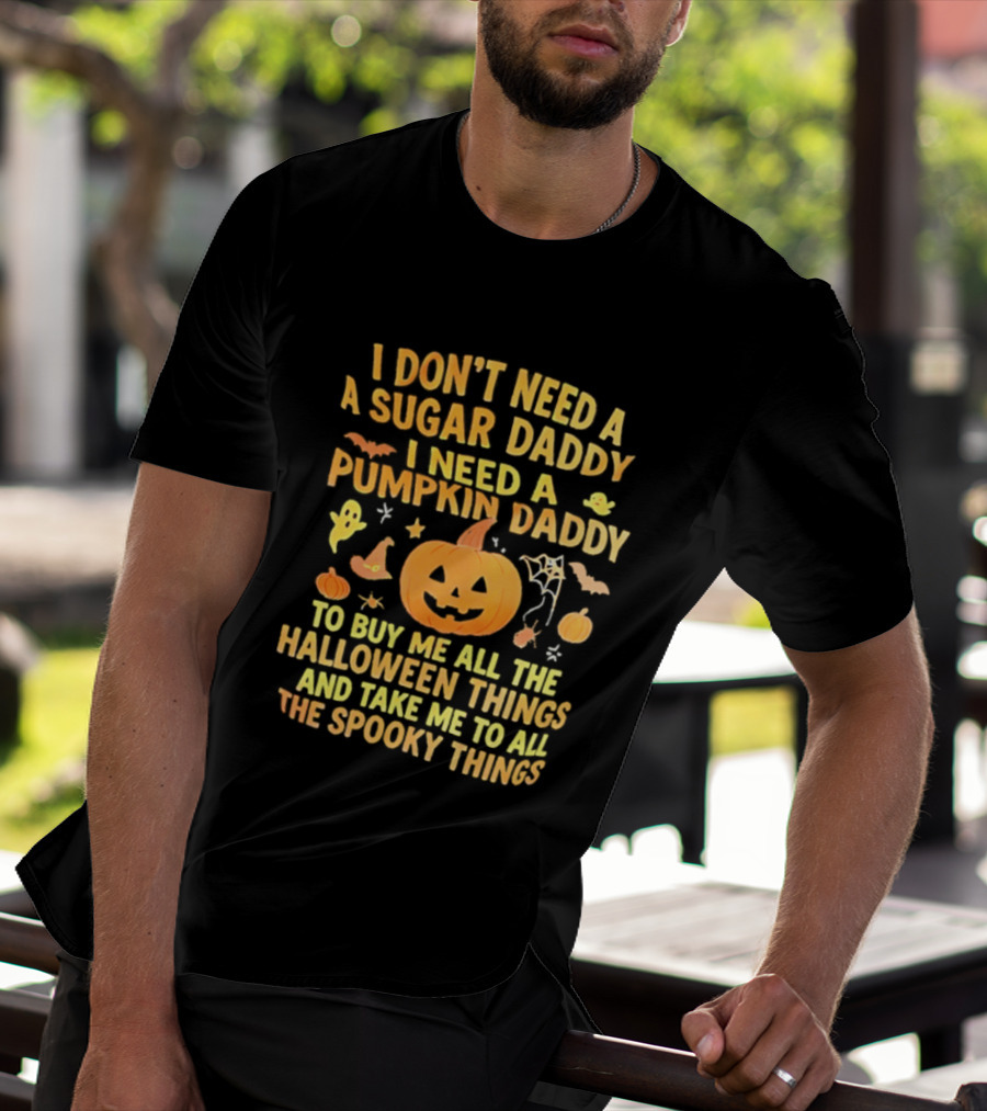 I Don't Need A Sugar Daddy I Need A Pumpkin Daddy To Buy Me All The Halloween Things And Take Me To All The Spooky Things T-Shirt