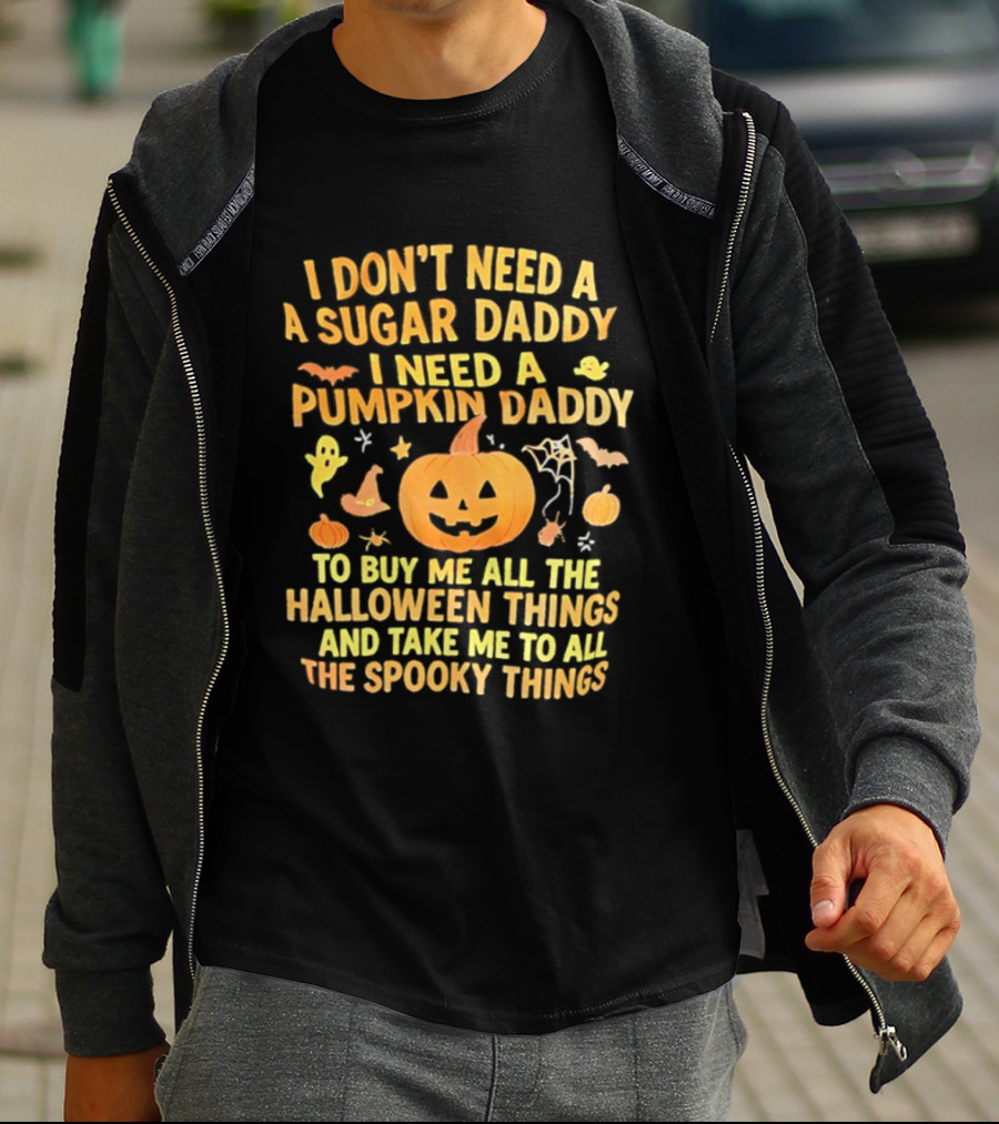 I Don't Need A Sugar Daddy I Need A Pumpkin Daddy To Buy Me All The Halloween Things And Take Me To All The Spooky Things T-Shirt