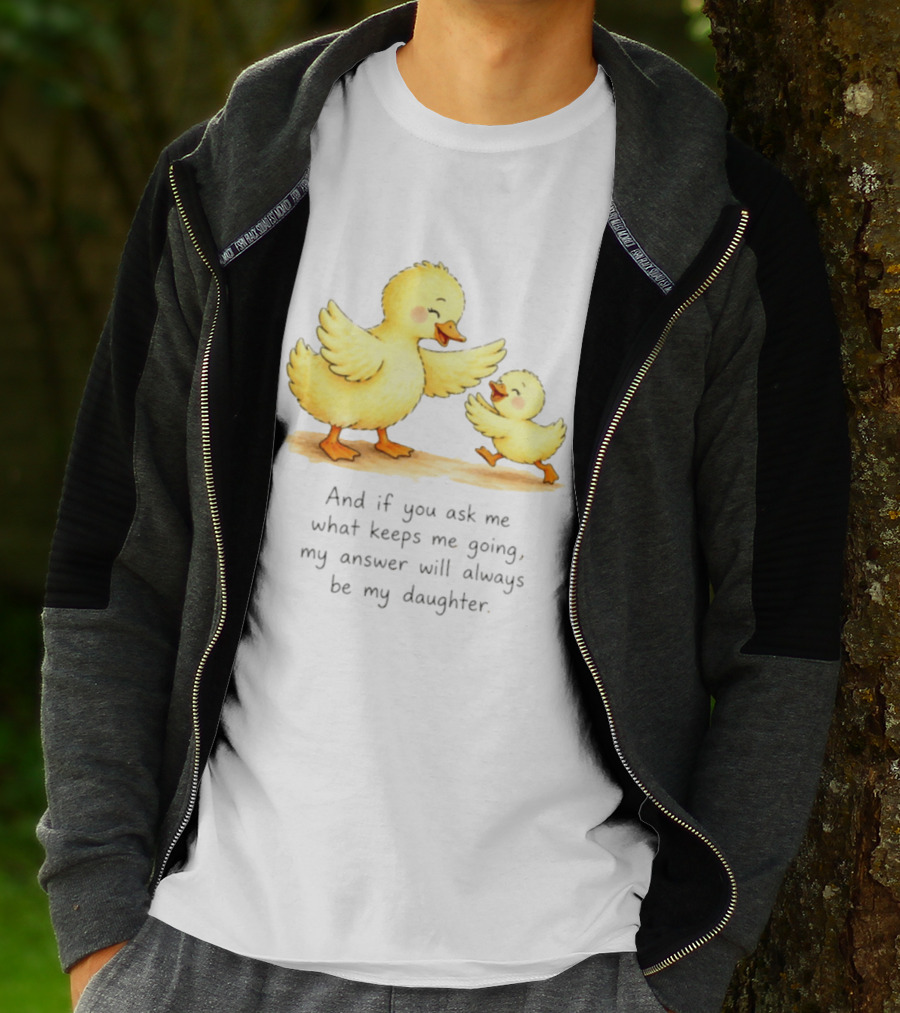 And If You Ask Me What Keeps Me Going My Answer Will Always Be My Daughter Ducks T-Shirt