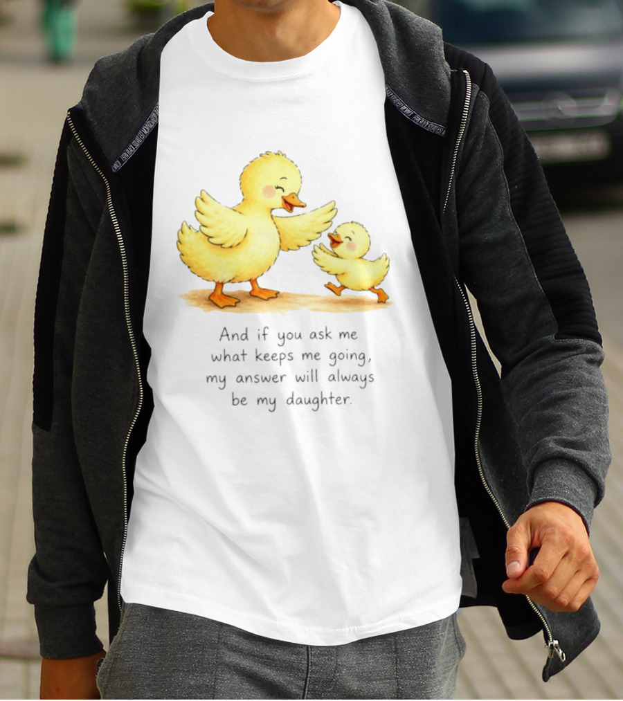 And If You Ask Me What Keeps Me Going My Answer Will Always Be My Daughter Ducks T-Shirt