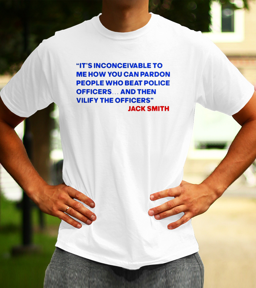 Jack Smith It's Inconceivable To Me How You Can Pardon People Who Beat Police Officers And Then Vilify The Officers T-Shirt