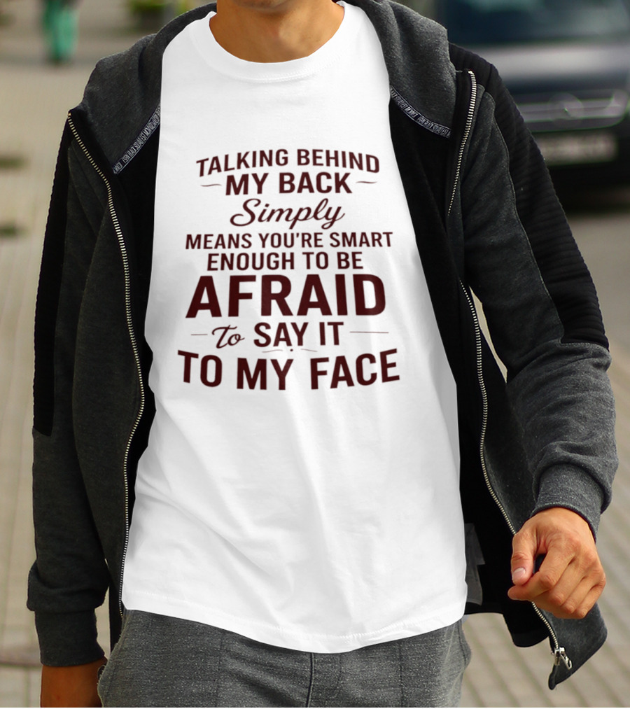 Talking Behind My Back Simply Means You're Smart Enough To Be Afraid To Say It To My Face T-Shirt
