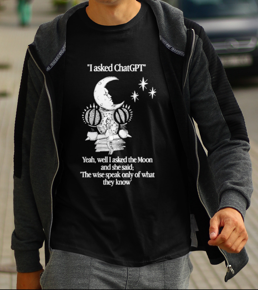 I Asked ChatGPT The Moon Said The Wise Speak Only Of What They Know T-Shirt