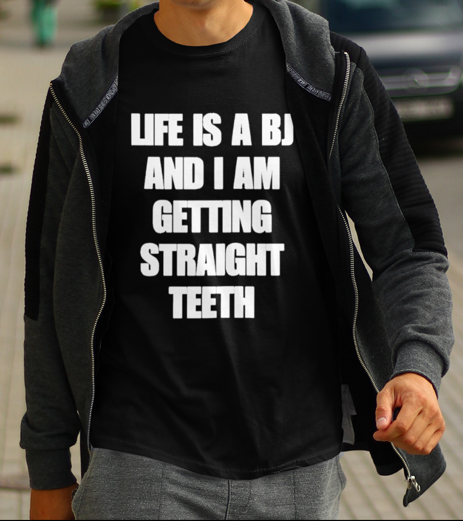 Life Is A BJ And I Am Getting Straight Teeth T-Shirt