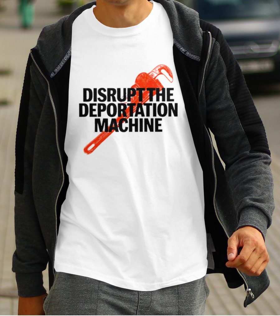Disrupt The Deportation Machine Wrench Activism Message T-Shirt