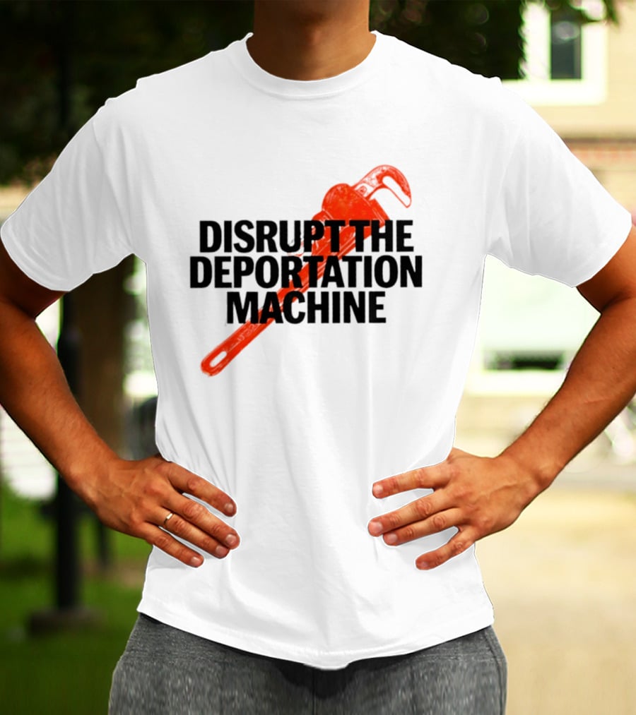 Disrupt The Deportation Machine Wrench Activism Message T-Shirt