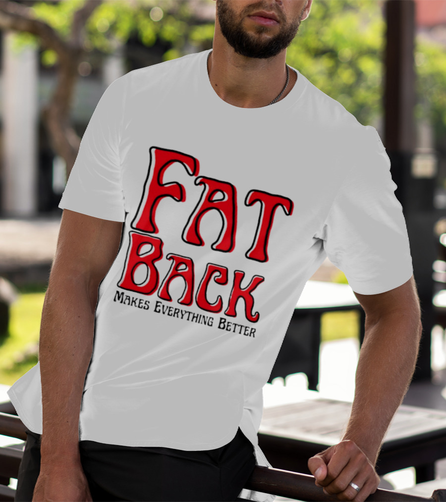 Fat Back Makes Everything Better T-Shirt