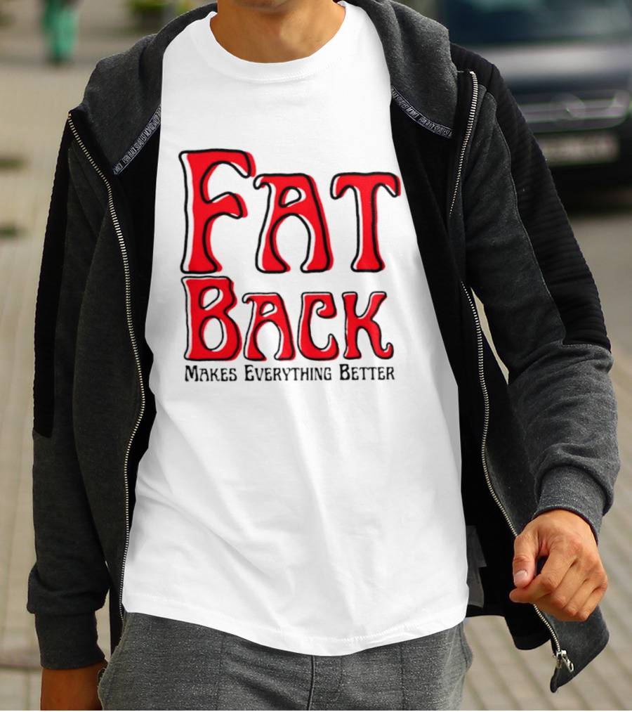 Fat Back Makes Everything Better T-Shirt