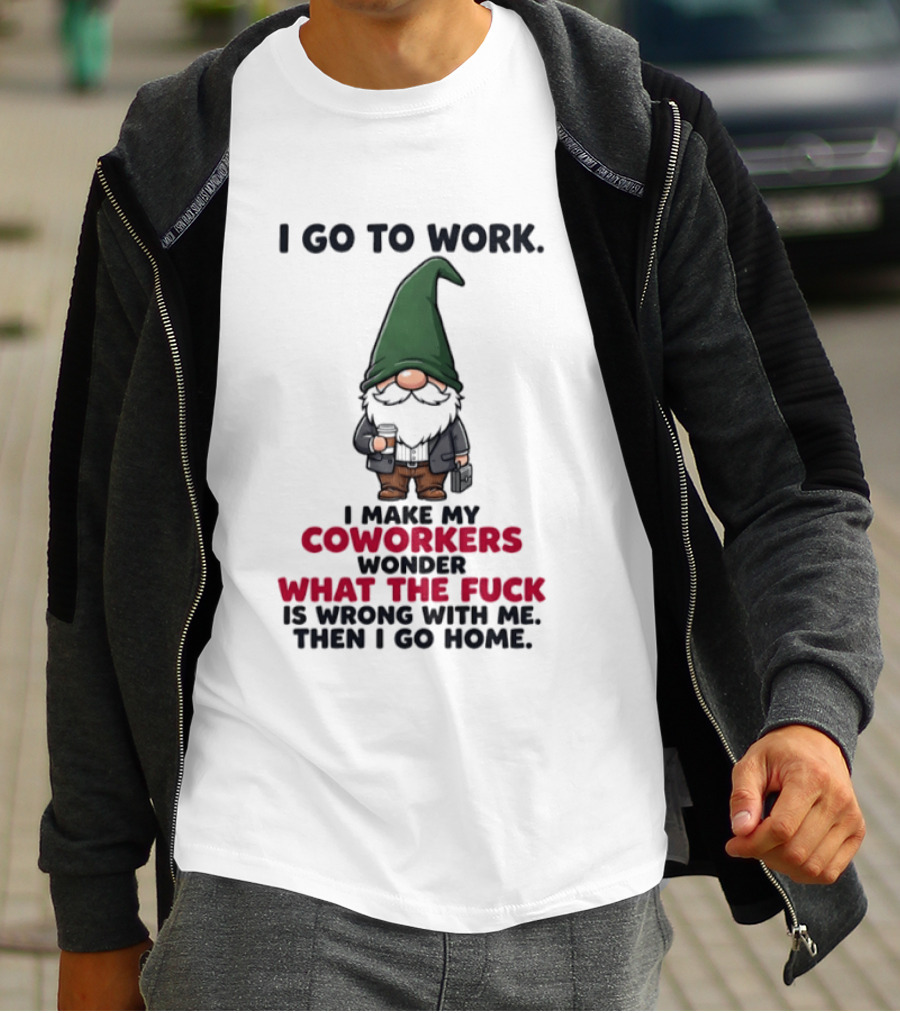 Gnome I Go To Work Make My Coworkers Wonder What The Fuck Is Wrong Then I Go Home T-Shirt