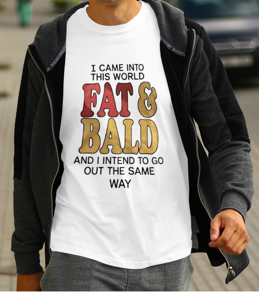 I Came Into This World Fat And Bald And I Intend To Go Out The Same Way T-Shirt