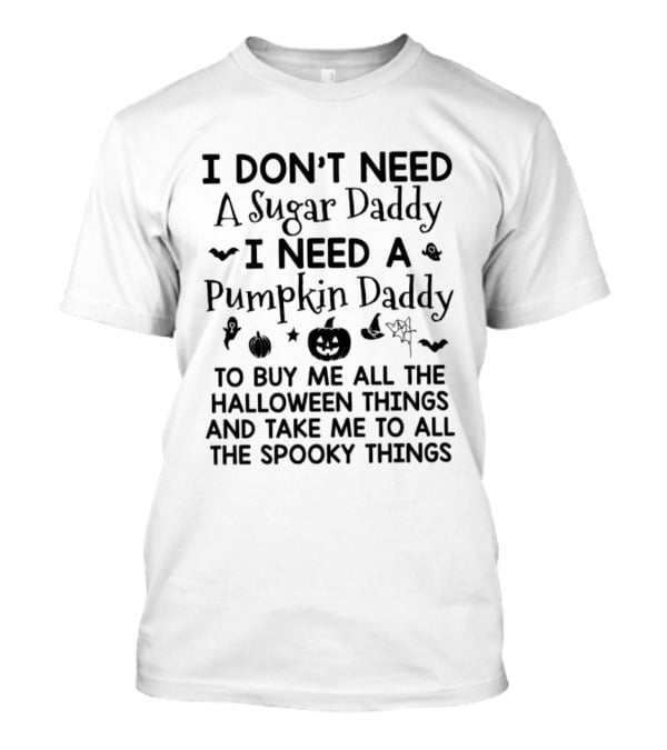 I Don't Need A Sugar Daddy I Need A Pumpkin Daddy To Buy Me All The Halloween Things And Take Me To All The Spooky Things T-Shirt