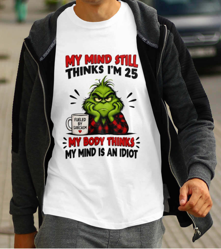 The Grinch My Mind Still Thinks I'm 25 Fueled By Sarcasm My Body Thinks My Mind Is An Idiot T-Shirt