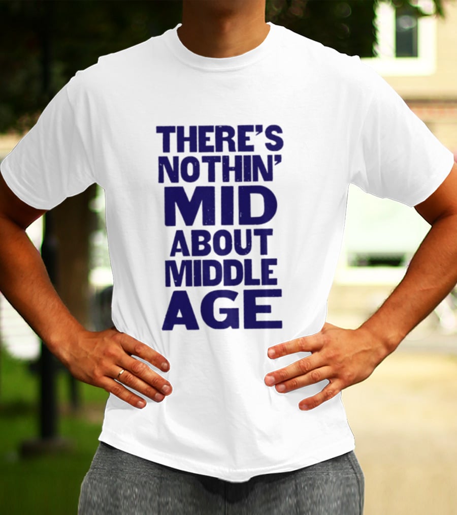 There Is Nothin' Mid About Middle Age T-Shirt
