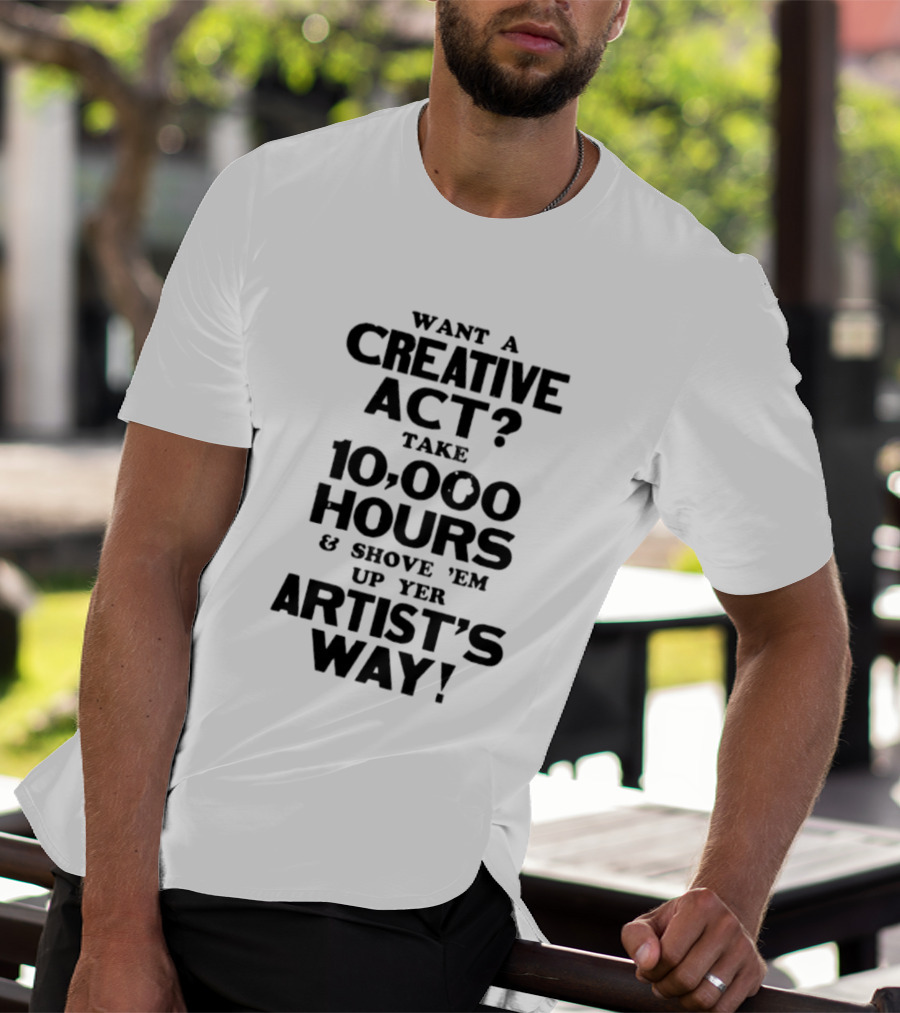 Want A Creative Act Take 10000 Hours Shove 'Em Up Yer Artist's Way T-Shirt