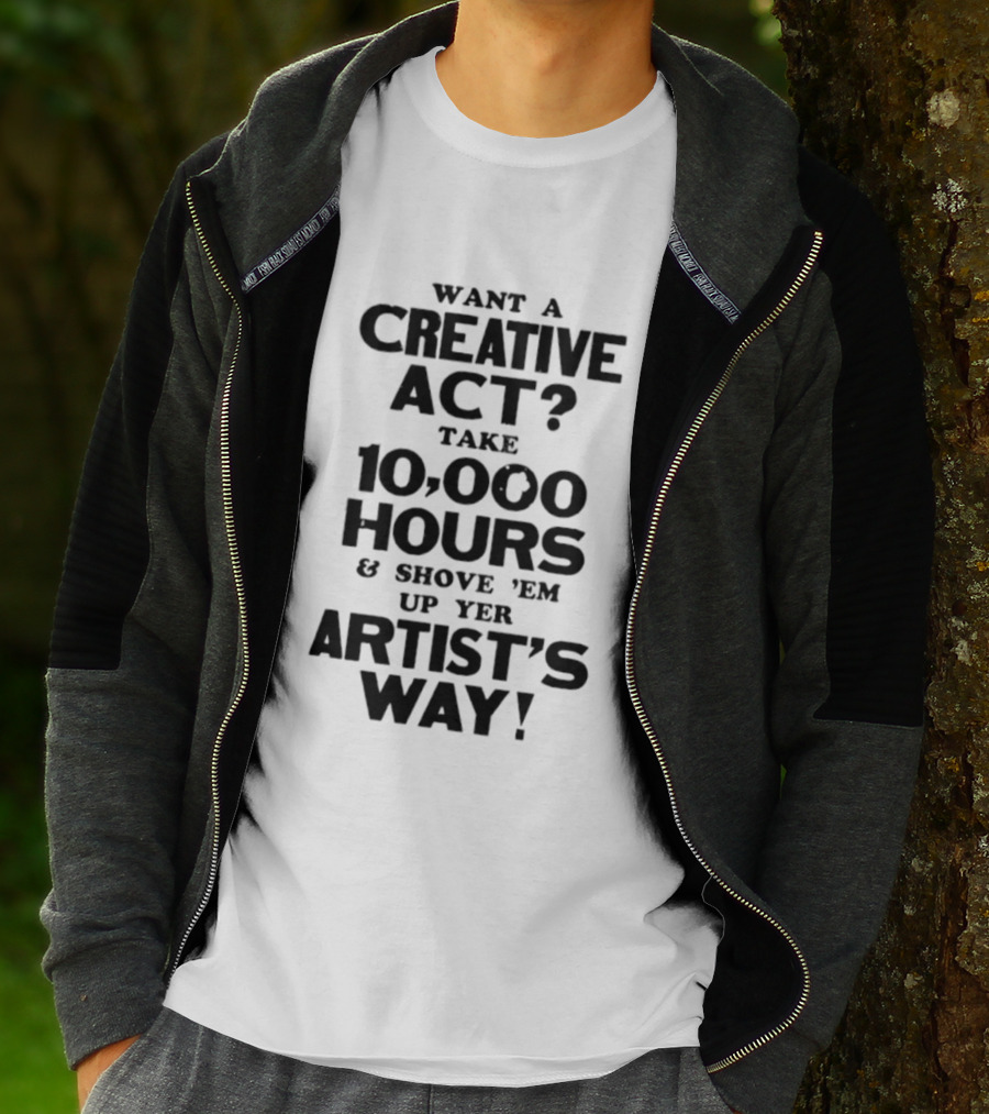 Want A Creative Act Take 10000 Hours Shove 'Em Up Yer Artist's Way T-Shirt