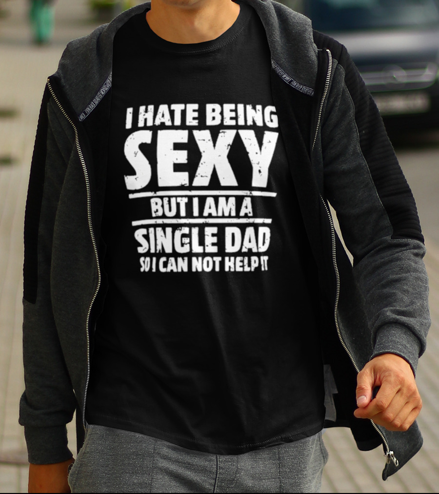 I Hate Being Sexy But I Am A Single Dad I Cannot Help It T-Shirt