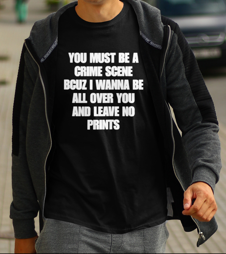 You Must Be A Crime Scene Bcuz I Wanna Be All Over You And Leave No Prints T-Shirt
