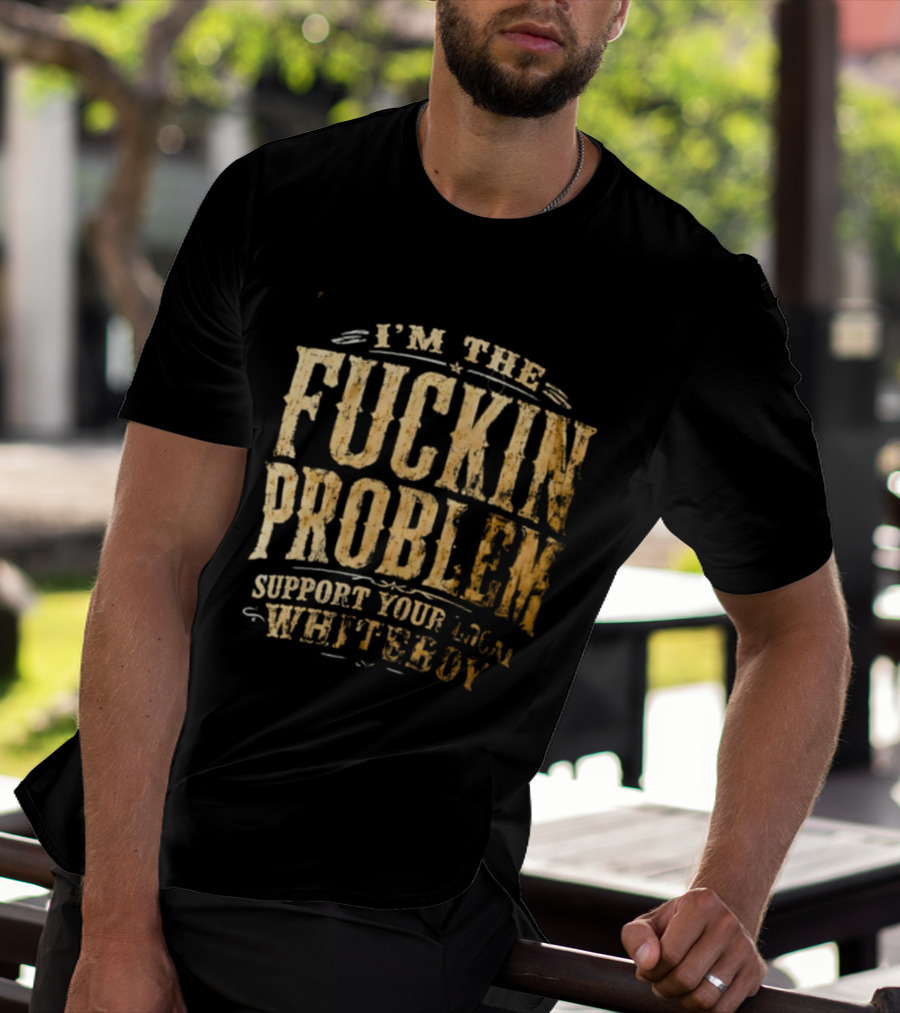 I'm The Fuckin Problem Support Your Local Whiteboy T-Shirt