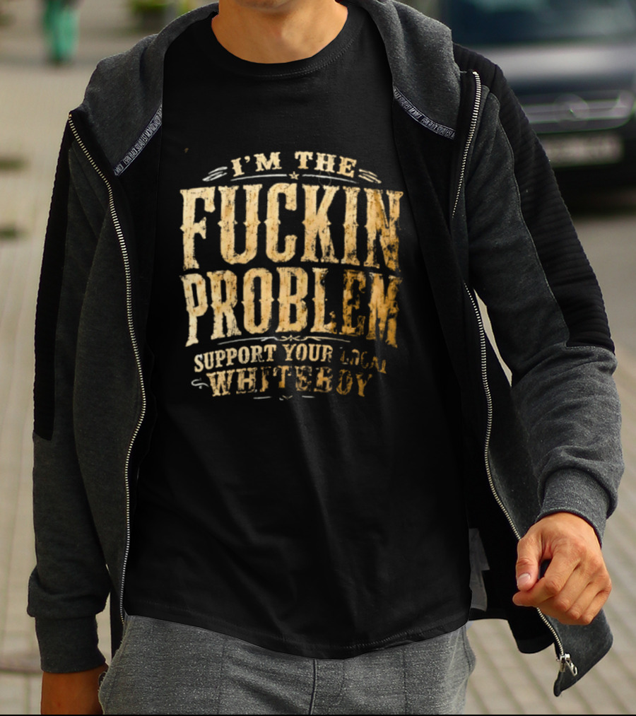 I'm The Fuckin Problem Support Your Local Whiteboy T-Shirt
