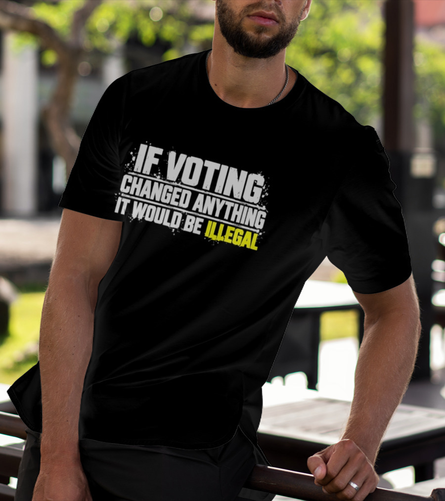 If Voting Changed Anything It Would Be Illegal T-Shirt