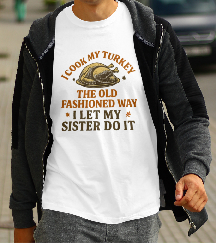 I Cook My Turkey The Old Fashioned Way I Let My Sister Do It Turkey Thanksgiving Humor T-Shirt