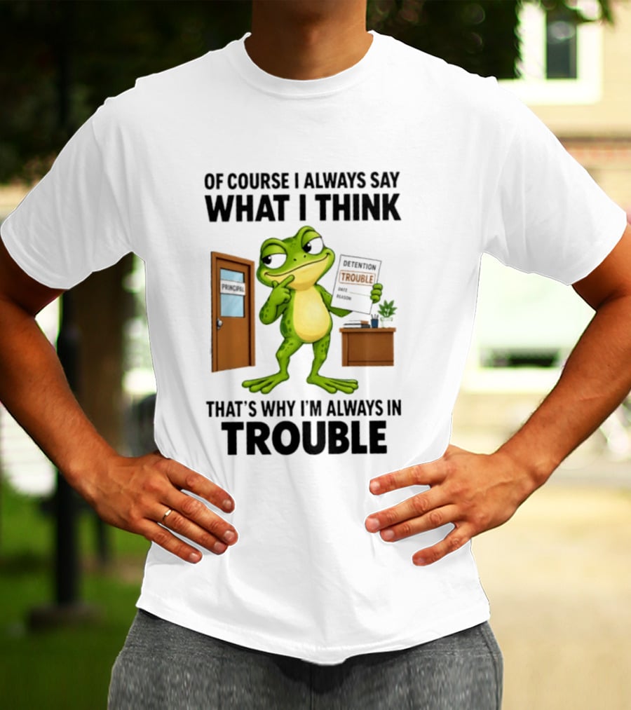 Of Course I Always Say What I Think Frog That's Why I'm Always In Trouble T-Shirt