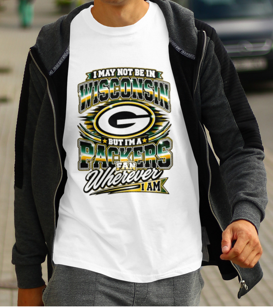 I May Not Be In Wisconsin But I'm A Packers Fan Wherever I Am T-Shirt