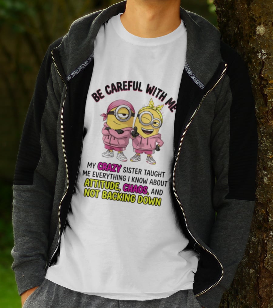 Be Careful With Me My Crazy Sister Taught Me Everything About Attitude Chaos Not Backing Down Minions T-Shirt
