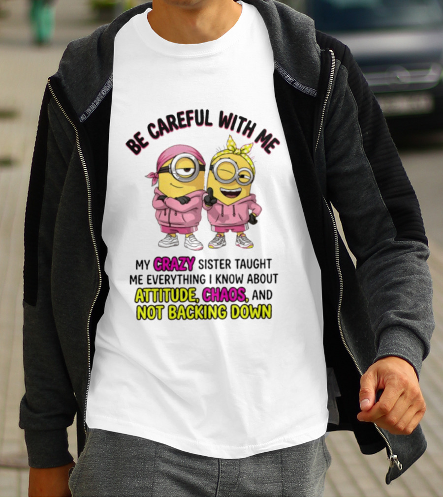 Be Careful With Me My Crazy Sister Taught Me Everything About Attitude Chaos Not Backing Down Minions T-Shirt