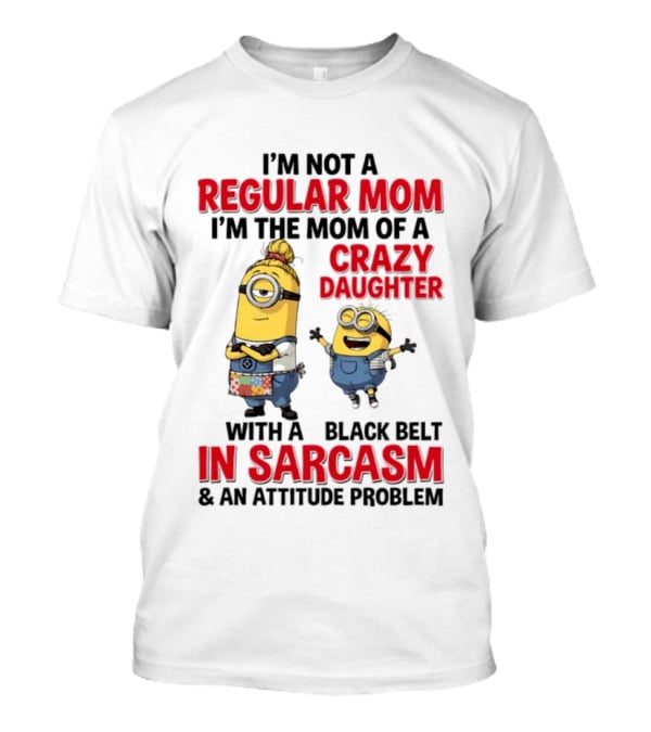 Minions I'm Not A Regular Mom I'm The Mom Of A Crazy Daughter With A Black Belt In Sarcasm And An Attitude Problem T-Shirt
