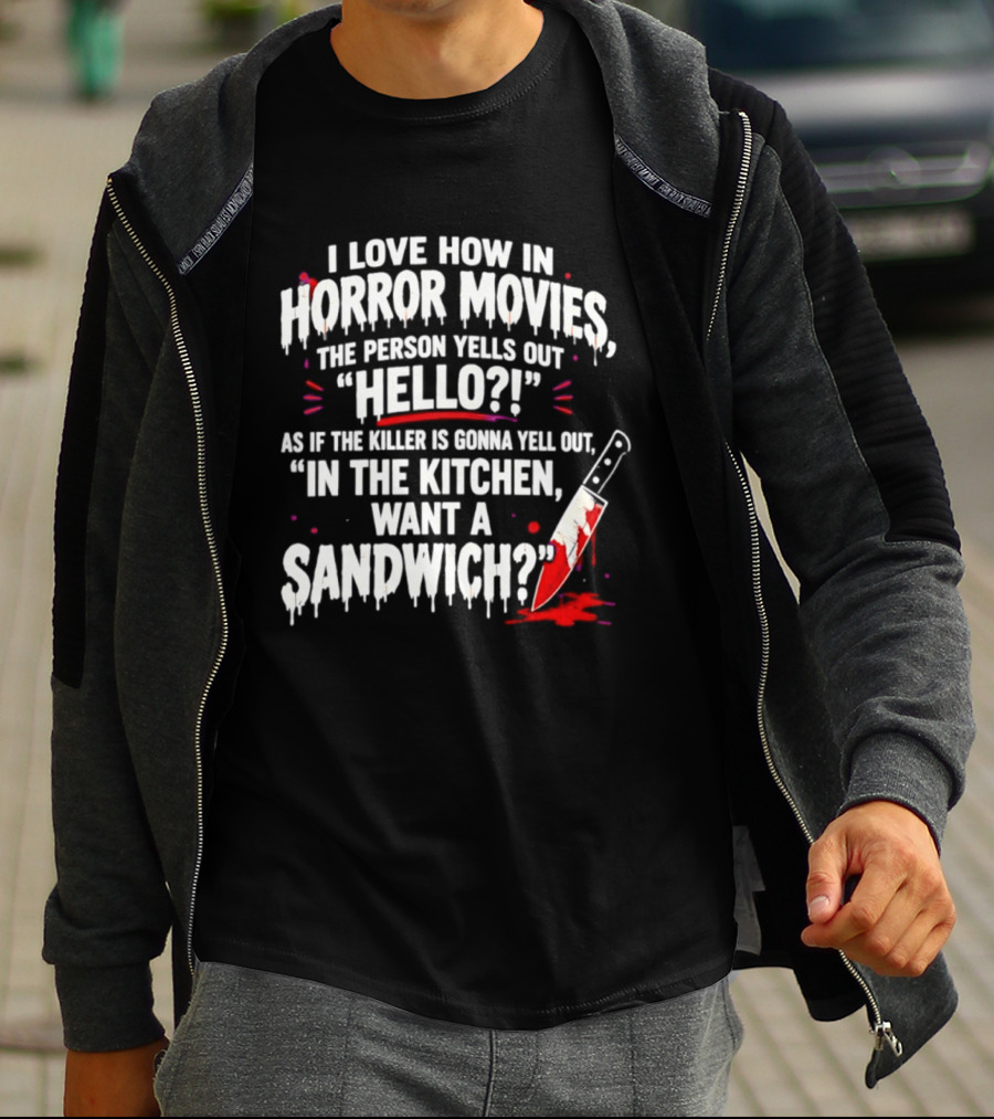 I Love How In Horror Movies The Person Yells Out Hello As If The Killer Yells In The Kitchen Want A Sandwich T-Shirt