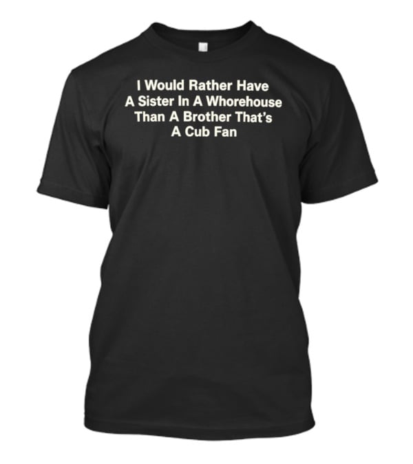 I Would Rather Have A Sister In A Whorehouse Than A Brother That's A Cub Fan T-Shirt