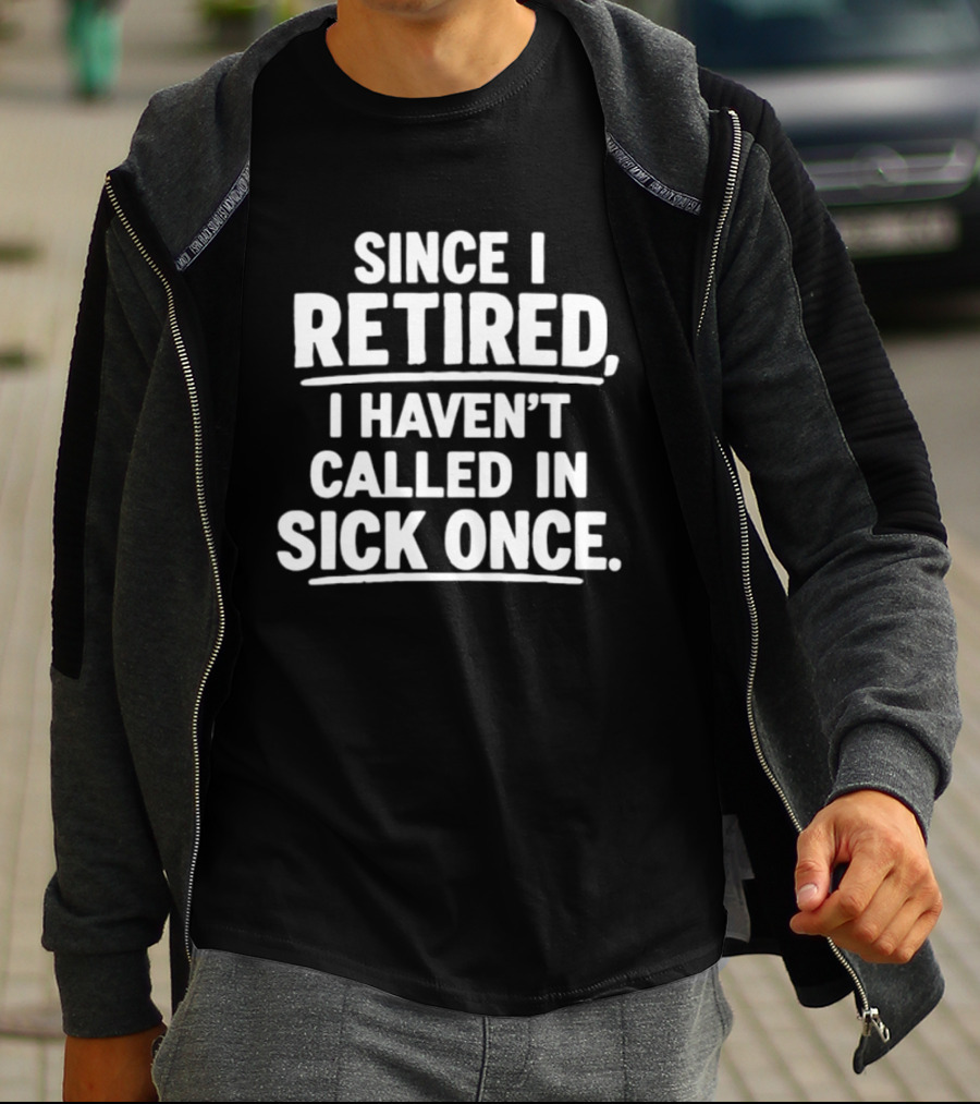 Since I Retired I Haven't Called In Sick Once T-Shirt