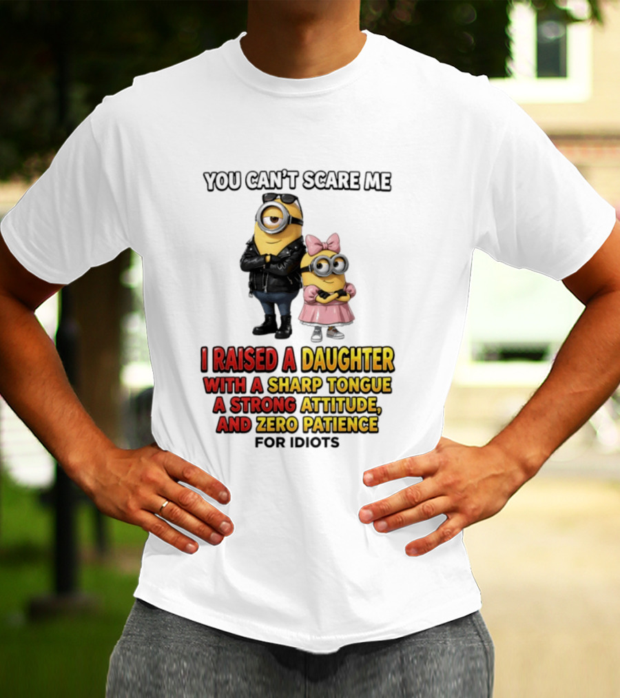 You Can't Scare Me I Raised A Daughter With A Sharp Tongue A Strong Attitude And Zero Patience For Idiots Minions T-Shirt