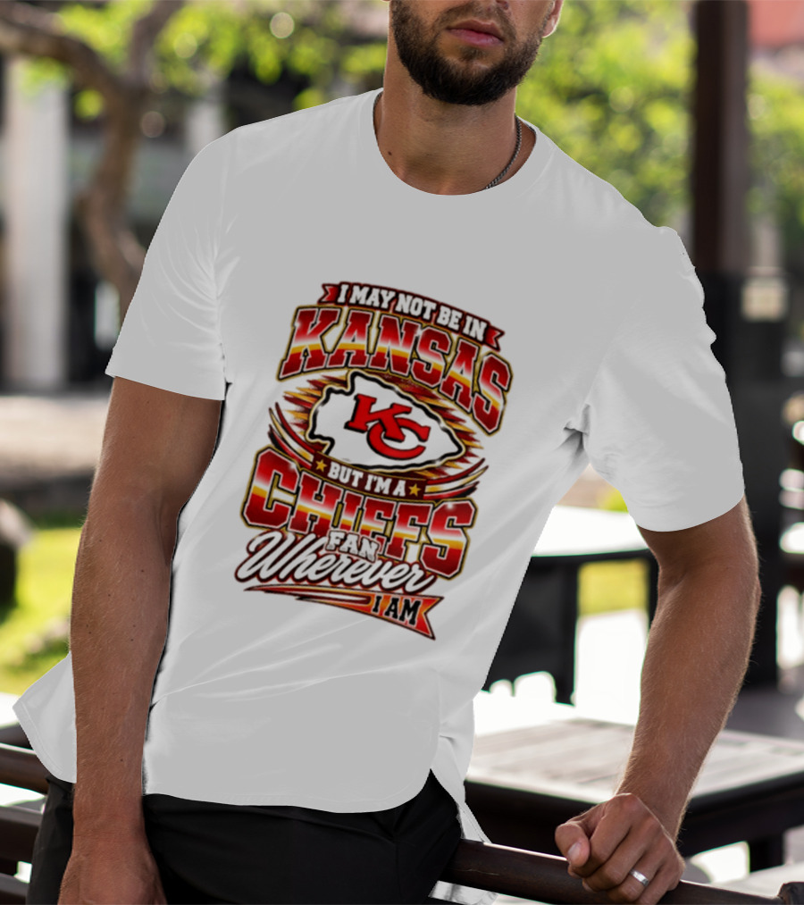 I May Not Be In Kansas But I'm A Kansas City Chiefs Fan Wherever I Am T-Shirt