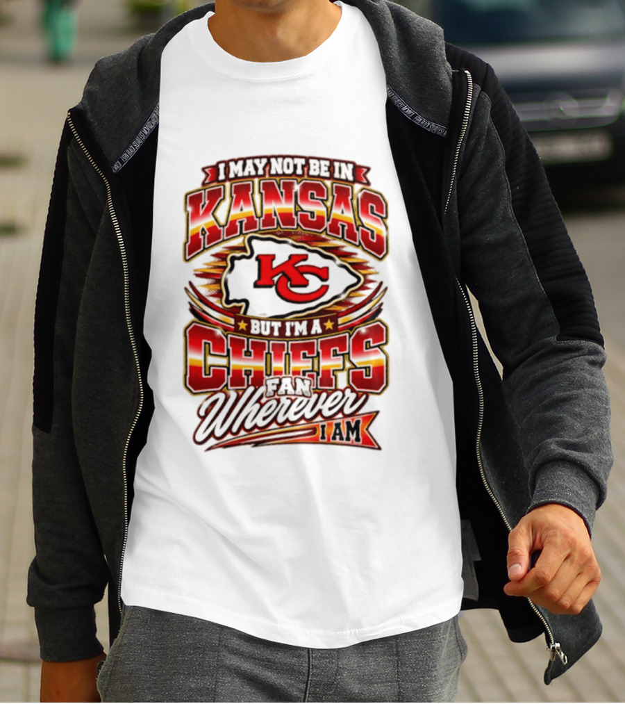 I May Not Be In Kansas But I'm A Kansas City Chiefs Fan Wherever I Am T-Shirt
