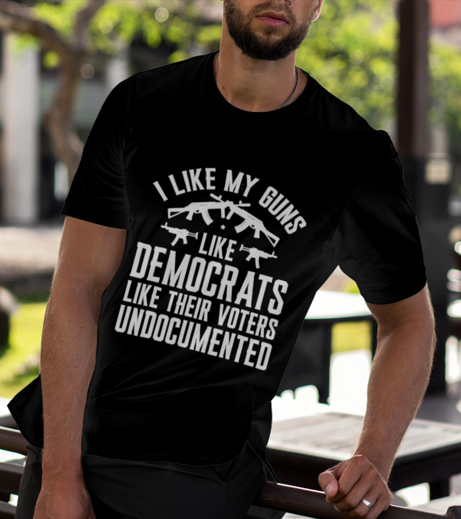 I Like My Guns Like Democrats Like Their Voters Undocumented T-Shirt