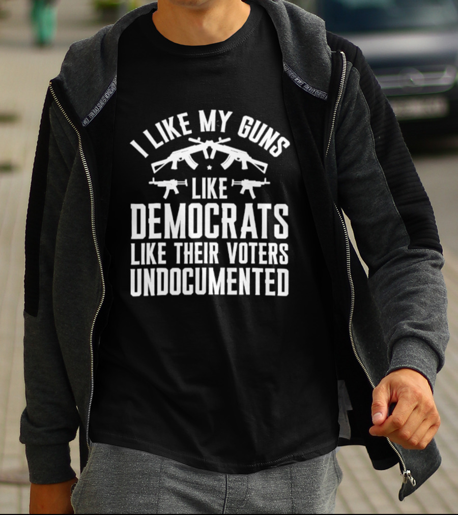 I Like My Guns Like Democrats Like Their Voters Undocumented T-Shirt