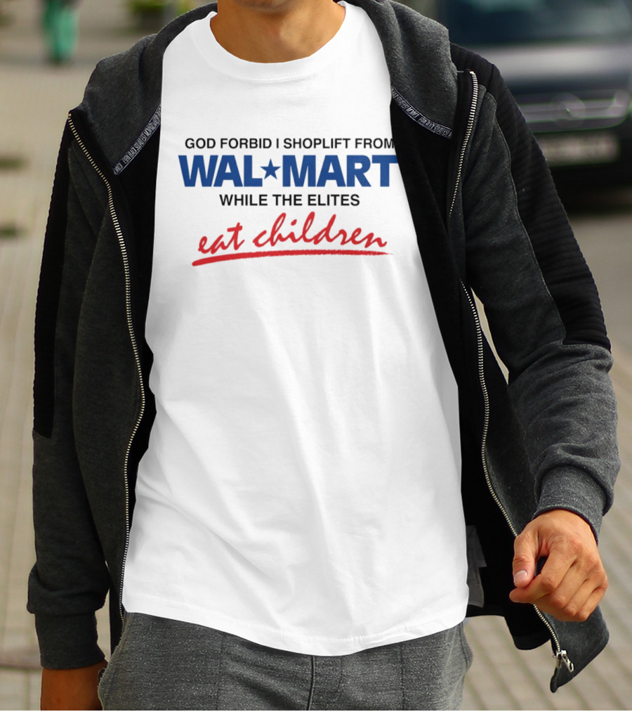 God Forbid I Shoplift From Wal Mart While The Elites Eat Children T-Shirt