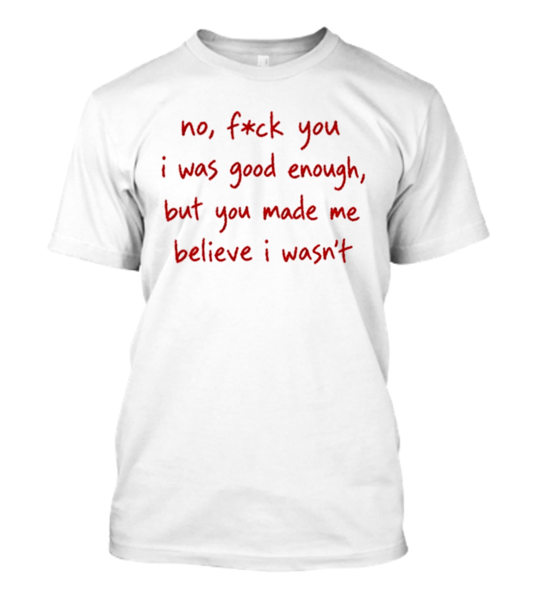 No F Ck You I Was Good Enough But You Made Me Believe I Wasn't T-Shirt