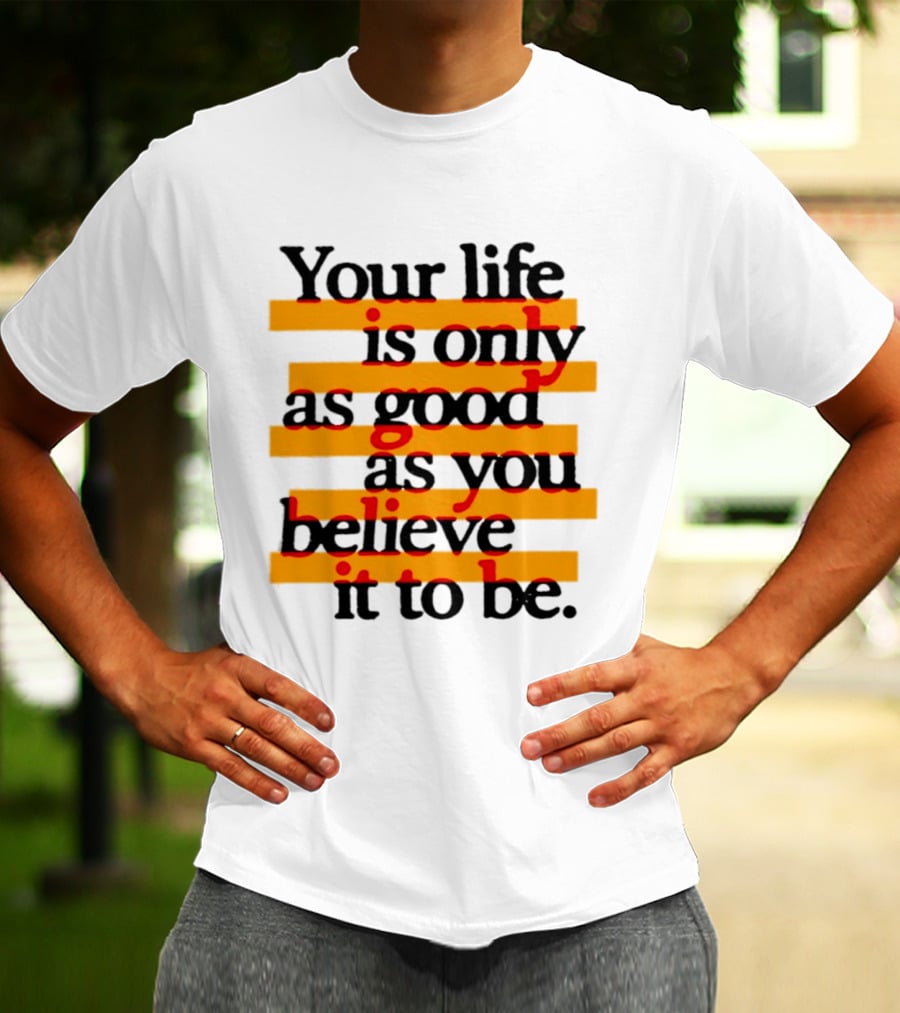 Your Life Is Only As Good As You Believe It To Be Positive Mindset Uplifting Motivation T-Shirt