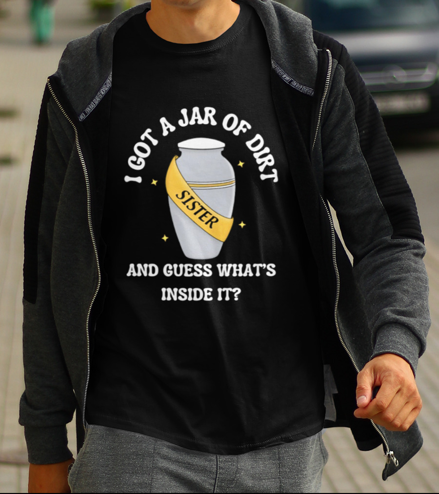 I Got A Jar Of Dirt Sister Guess What's Inside It T-Shirt