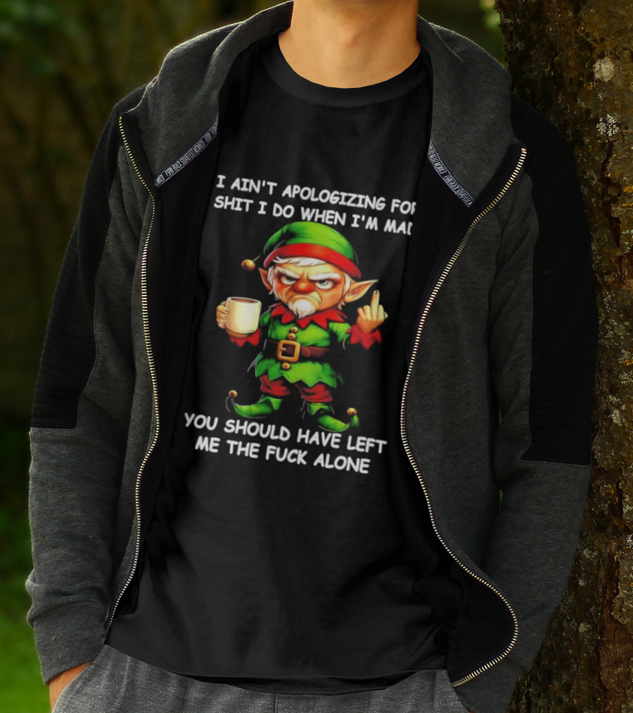 Elf Ain’t Apologizing For Shit I Do When I’m Mad You Should Have Left Me Alone T-Shirt