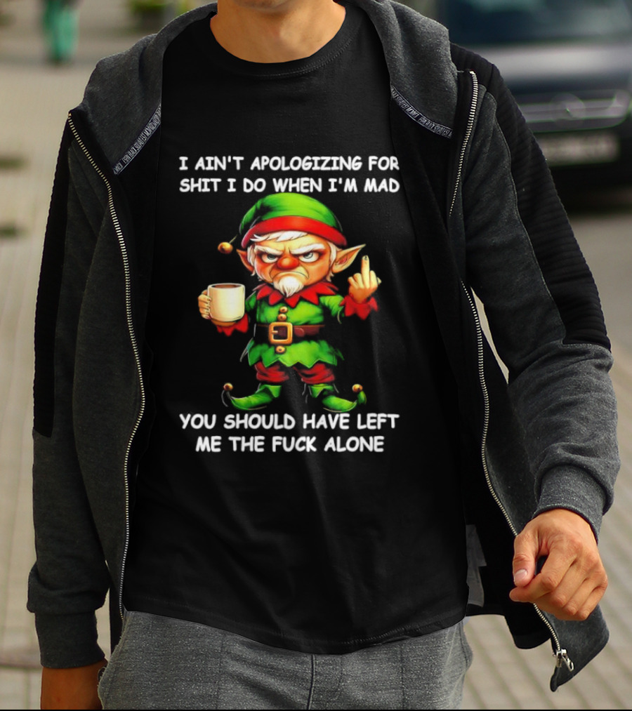 Elf Ain’t Apologizing For Shit I Do When I’m Mad You Should Have Left Me Alone T-Shirt