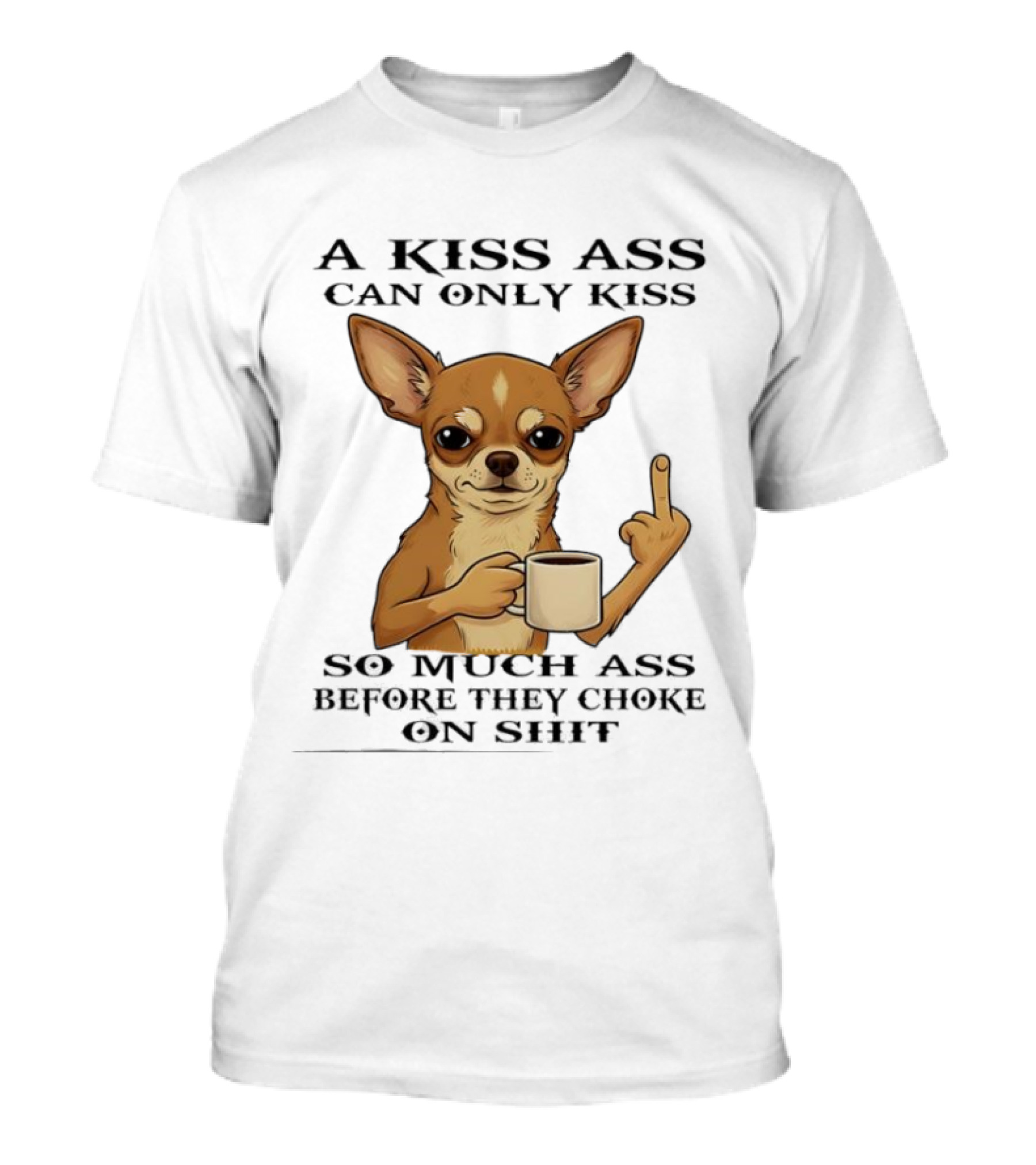 Chihuahua A Kiss Ass Can Only Kiss So Much Ass Before They Choke On Shit Middle Finger T-Shirt