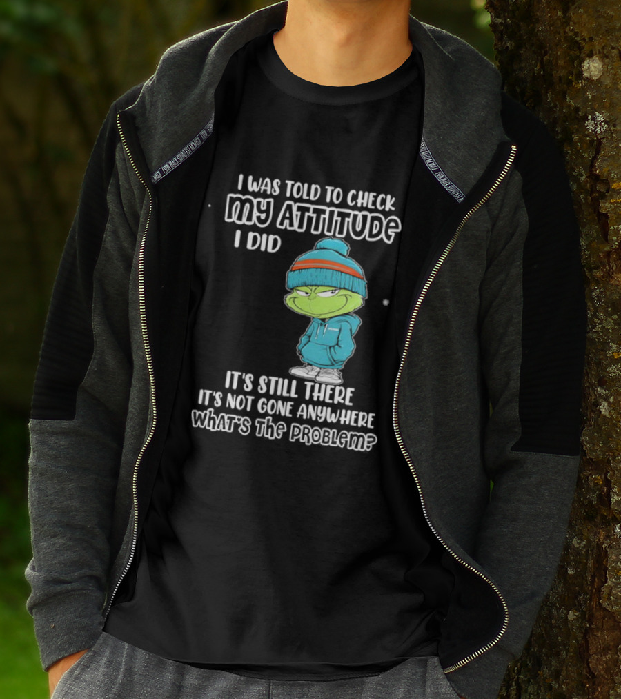Grinch I Was Told To Check My Attitude It's Still There What's The Problem T-Shirt