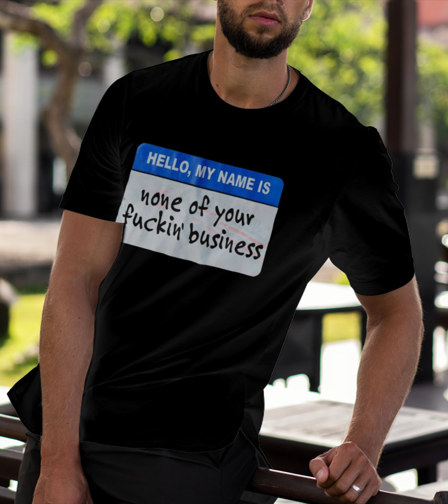 Hello My Name Is None Of Your Fuckin’ Business T-Shirt