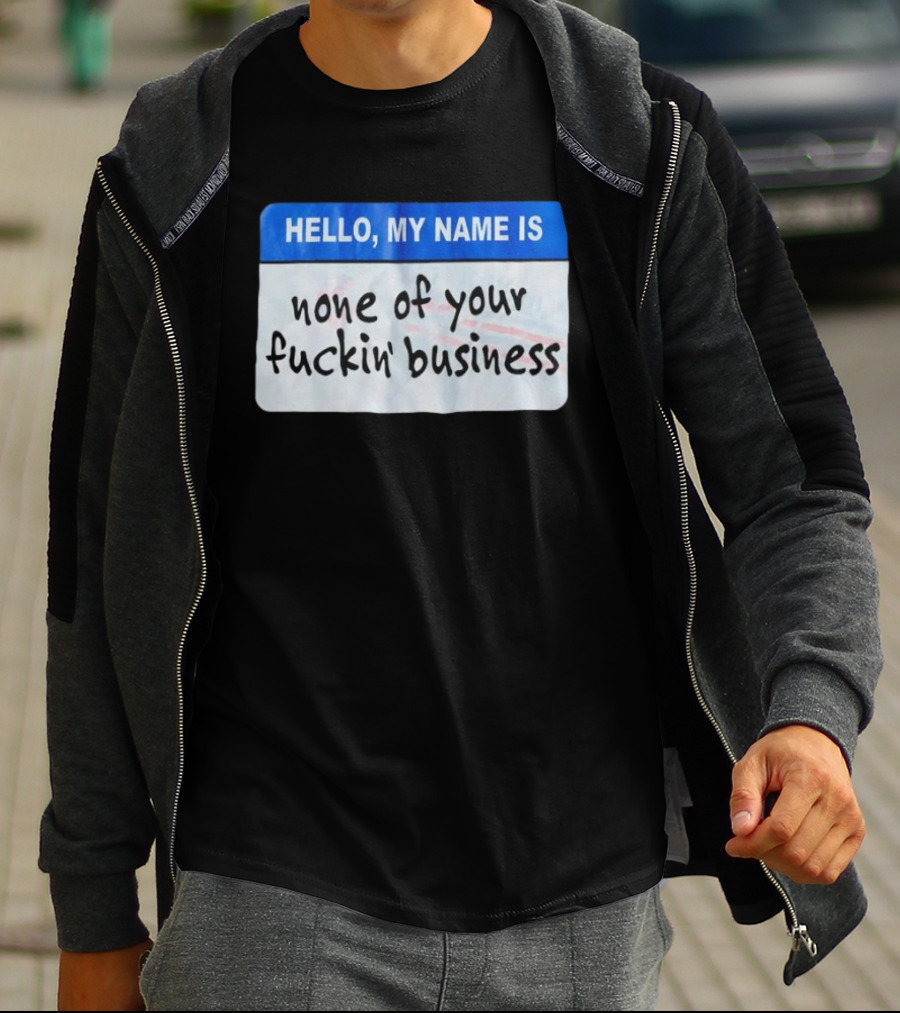 Hello My Name Is None Of Your Fuckin’ Business T-Shirt
