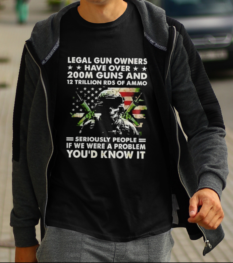 Legal Gun Owners Have Over 200M Guns And 12 Trillion Rds Of Ammo Seriously People If We Were A Problem You'd Know It T-Shirt