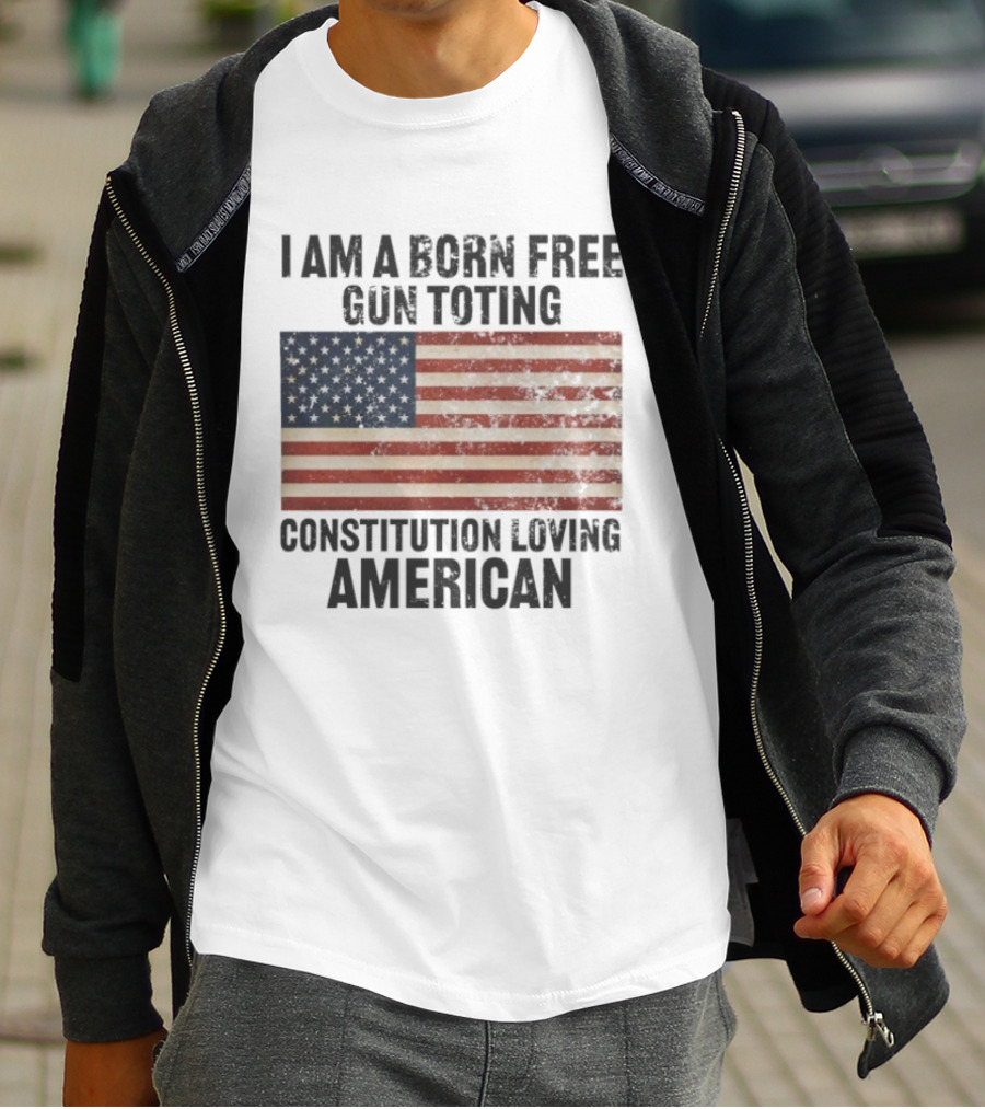I Am A Born Free Gun Toting Constitution Loving American Flag USA Patriot T-Shirt